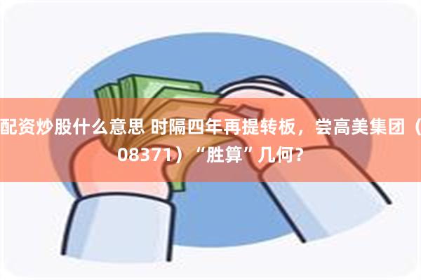 配资炒股什么意思 时隔四年再提转板，尝高美集团（08371）“胜算”几何？