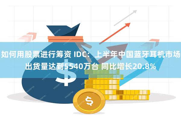 如何用股票进行筹资 IDC：上半年中国蓝牙耳机市场出货量达到5540万台 同比增长20.8%