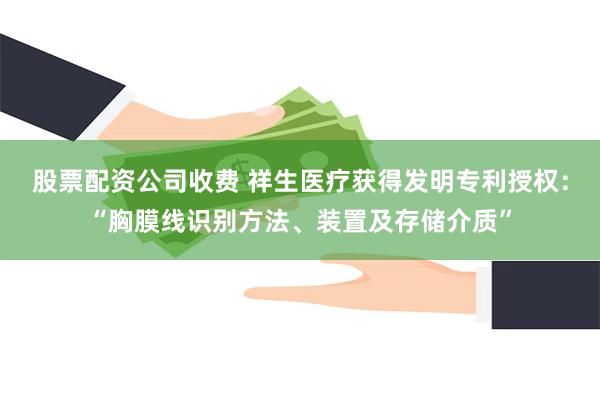 股票配资公司收费 祥生医疗获得发明专利授权：“胸膜线识别方法、装置及存储介质”