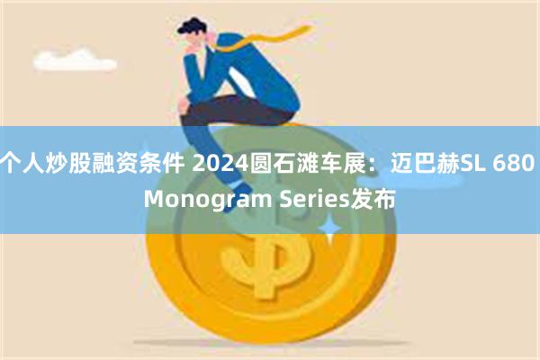 个人炒股融资条件 2024圆石滩车展：迈巴赫SL 680 Monogram Series发布