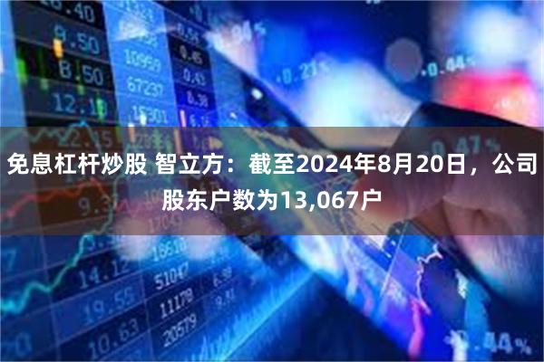 免息杠杆炒股 智立方：截至2024年8月20日，公司股东户数为13,067户