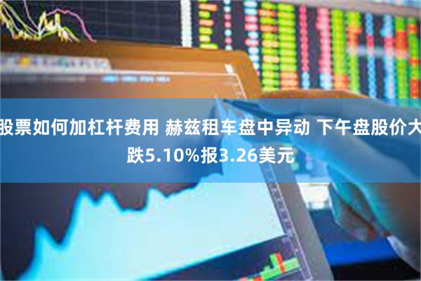 股票如何加杠杆费用 赫兹租车盘中异动 下午盘股价大跌5.10%报3.26美元