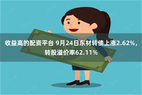 收益高的配资平台 9月24日东材转债上涨2.62%，转股溢价率62.11%