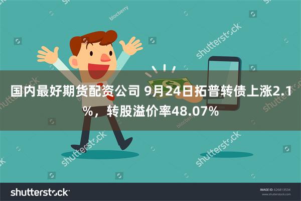 国内最好期货配资公司 9月24日拓普转债上涨2.1%，转股溢价率48.07%