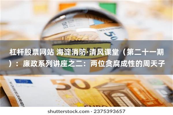 杠杆股票网站 海淀消防·清风课堂（第二十一期）：廉政系列讲座之二：两位贪腐成性的周天子