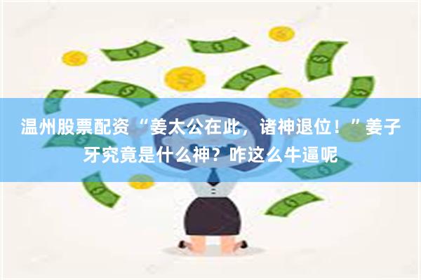 温州股票配资 “姜太公在此，诸神退位！”姜子牙究竟是什么神？咋这么牛逼呢