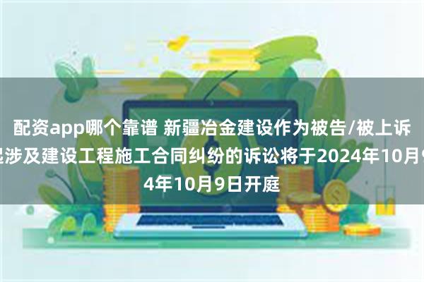 配资app哪个靠谱 新疆冶金建设作为被告/被上诉人的1起涉及建设工程施工合同纠纷的诉讼将于2024年10月9日开庭