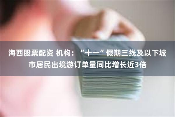 海西股票配资 机构：“十一”假期三线及以下城市居民出境游订单量同比增长近3倍