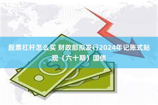 股票杠杆怎么买 财政部拟发行2024年记账式贴现（六十期）国债