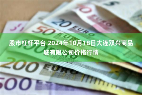 股市杠杆平台 2024年10月18日大连双兴商品城有限公司价格行情