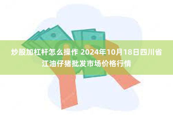 炒股加杠杆怎么操作 2024年10月18日四川省江油仔猪批发市场价格行情