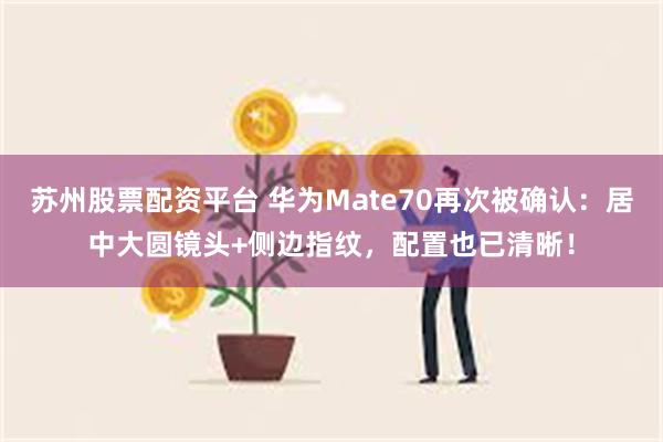 苏州股票配资平台 华为Mate70再次被确认：居中大圆镜头+侧边指纹，配置也已清晰！