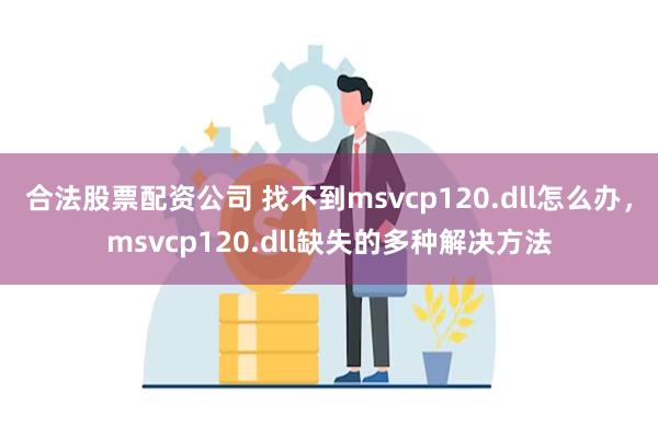 合法股票配资公司 找不到msvcp120.dll怎么办，msvcp120.dll缺失的多种解决方法