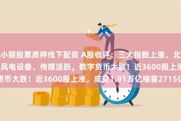 小额股票质押线下配资 A股收评：三大指数上涨，北证50指数大跌7.6%！风电设备、传媒活跃，数字货币大跌！近3600股上涨，成交1.91万亿缩量2715亿