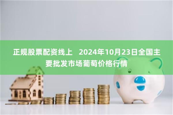 正规股票配资线上   2024年10月23日全国主要批发市场葡萄价格行情