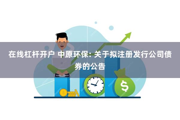 在线杠杆开户 中原环保: 关于拟注册发行公司债券的公告