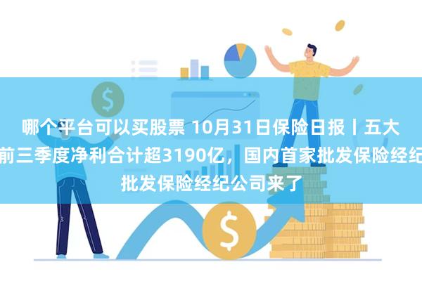 哪个平台可以买股票 10月31日保险日报丨五大上市险企前三季度净利合计超3190亿，国内首家批发保险经纪公司来了