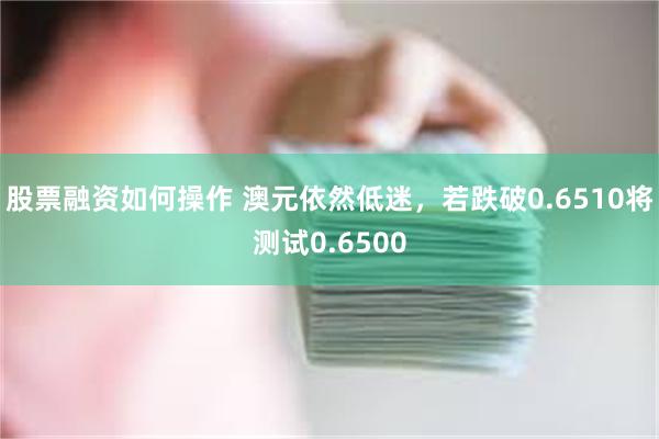 股票融资如何操作 澳元依然低迷，若跌破0.6510将测试0.6500