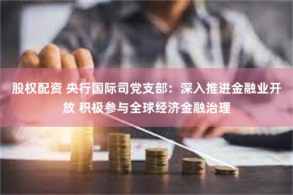 股权配资 央行国际司党支部：深入推进金融业开放 积极参与全球经济金融治理