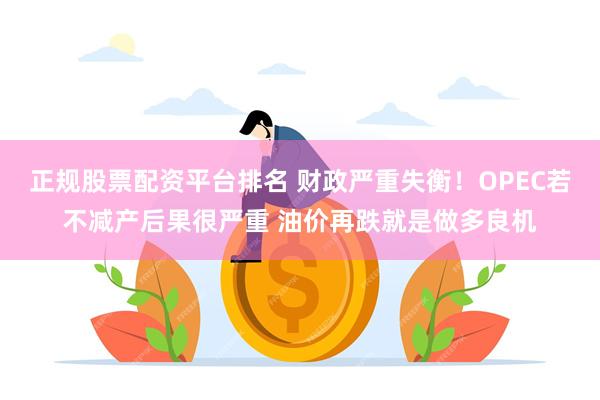 正规股票配资平台排名 财政严重失衡！OPEC若不减产后果很严重 油价再跌就是做多良机