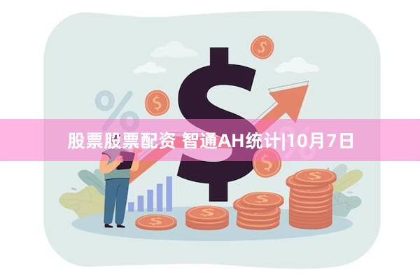 股票股票配资 智通AH统计|10月7日