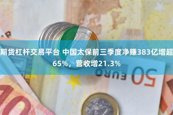 期货杠杆交易平台 中国太保前三季度净赚383亿增超65%，营收增21.3%