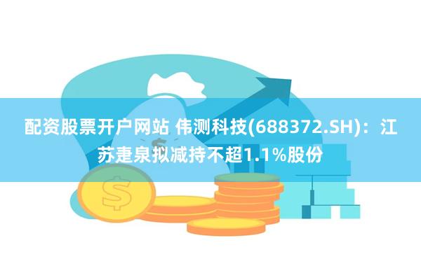 配资股票开户网站 伟测科技(688372.SH)：江苏疌泉拟减持不超1.1%股份