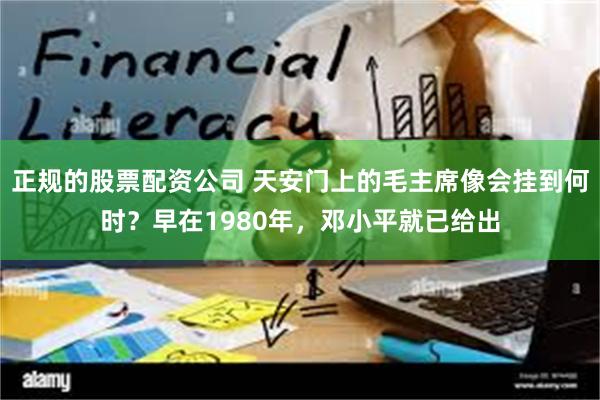 正规的股票配资公司 天安门上的毛主席像会挂到何时？早在1980年，邓小平就已给出