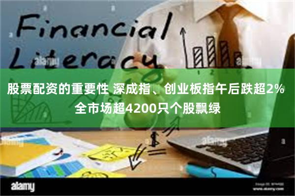 股票配资的重要性 深成指、创业板指午后跌超2% 全市场超4200只个股飘绿