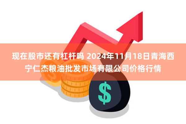 现在股市还有杠杆吗 2024年11月18日青海西宁仁杰粮油批发市场有限公司价格行情