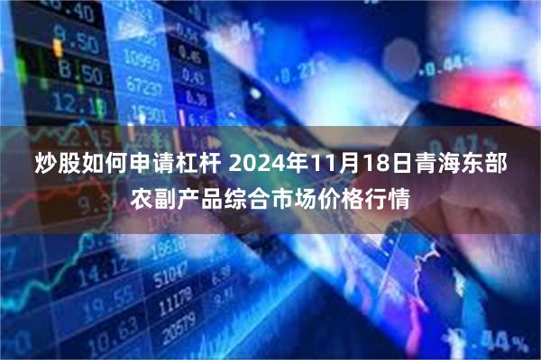 炒股如何申请杠杆 2024年11月18日青海东部农副产品综合市场价格行情