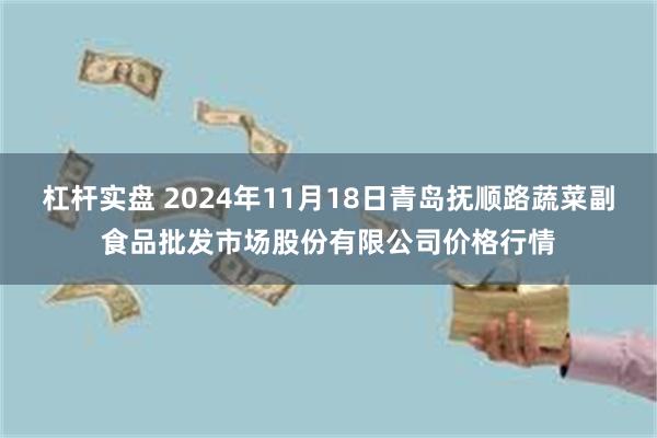 杠杆实盘 2024年11月18日青岛抚顺路蔬菜副食品批发市场股份有限公司价格行情