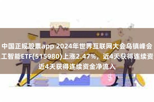 中国正规股票app 2024年世界互联网大会乌镇峰会召开，人工智能ETF(515980)上涨2.47%，近4天获得连续资金净流入