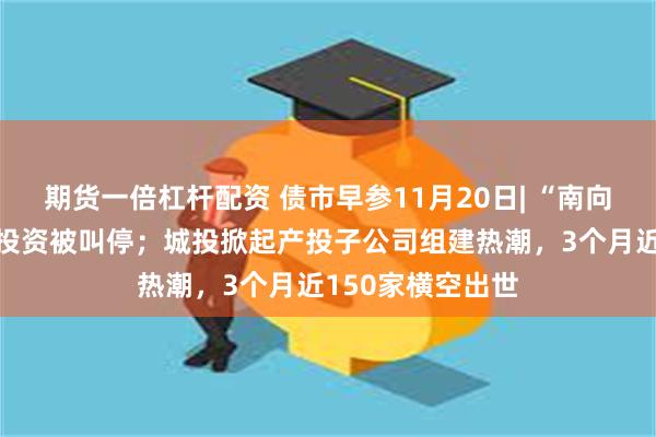 期货一倍杠杆配资 债市早参11月20日| “南向通”城投点心债投资被叫停；城投掀起产投子公司组建热潮，3个月近150家横空出世