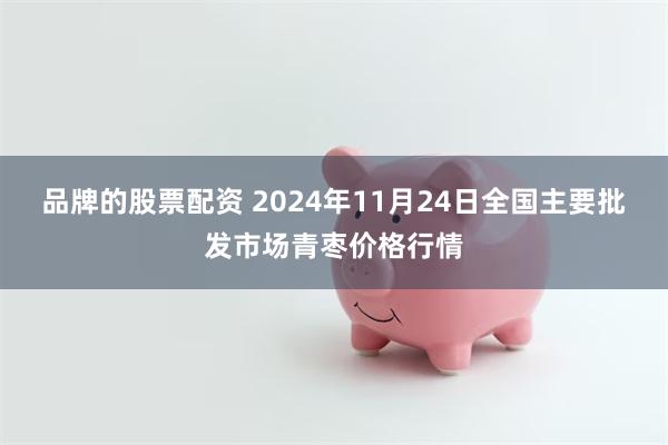 品牌的股票配资 2024年11月24日全国主要批发市场青枣价格行情