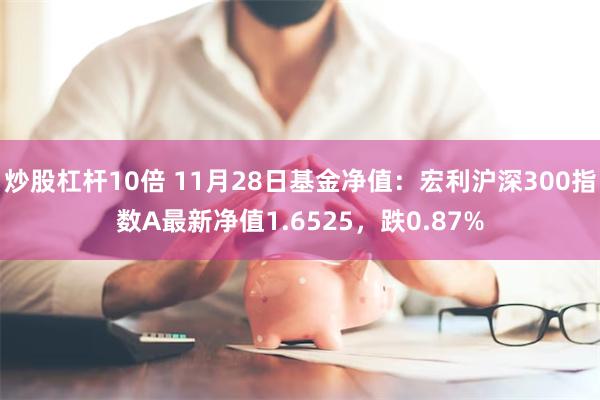 炒股杠杆10倍 11月28日基金净值：宏利沪深300指数A最新净值1.6525，跌0.87%