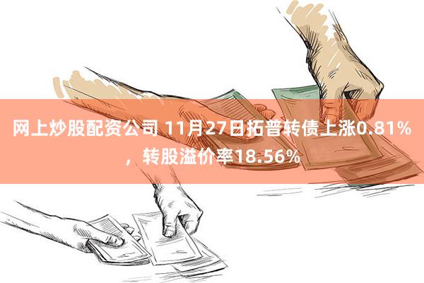 网上炒股配资公司 11月27日拓普转债上涨0.81%，转股溢价率18.56%