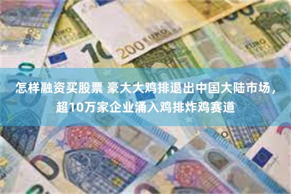 怎样融资买股票 豪大大鸡排退出中国大陆市场，超10万家企业涌入鸡排炸鸡赛道