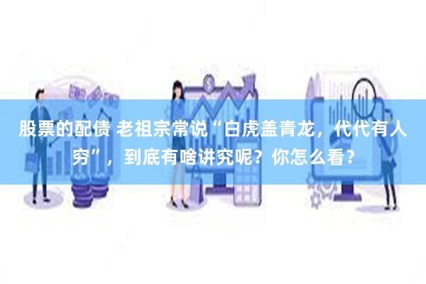 股票的配债 老祖宗常说“白虎盖青龙，代代有人穷”，到底有啥讲究呢？你怎么看？