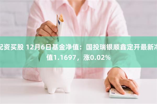 配资买股 12月6日基金净值：国投瑞银顺鑫定开最新净值1.1697，涨0.02%