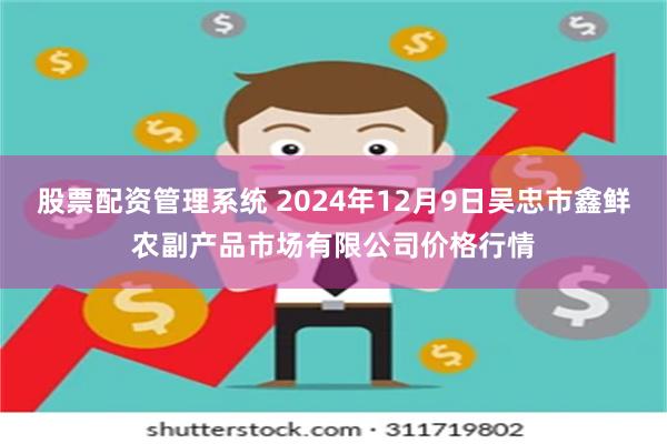 股票配资管理系统 2024年12月9日吴忠市鑫鲜农副产品市场有限公司价格行情