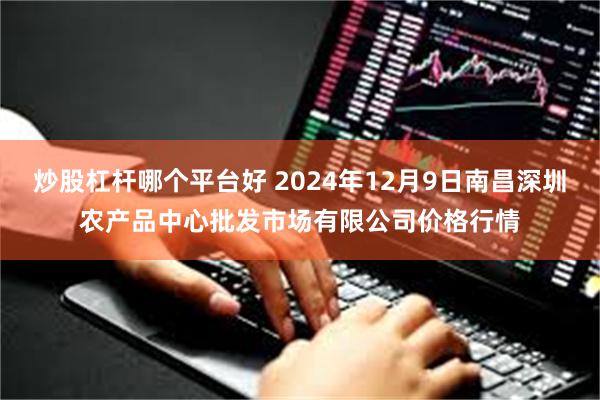 炒股杠杆哪个平台好 2024年12月9日南昌深圳农产品中心批发市场有限公司价格行情