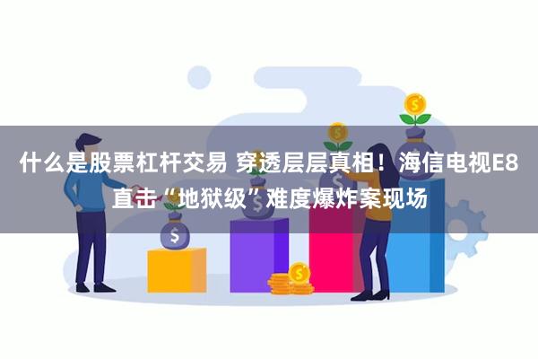 什么是股票杠杆交易 穿透层层真相！海信电视E8直击“地狱级”难度爆炸案现场