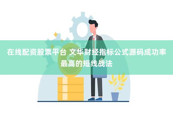 在线配资股票平台 文华财经指标公式源码成功率最高的短线战法