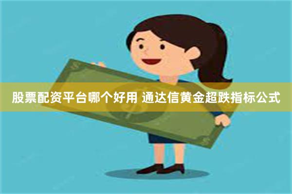 股票配资平台哪个好用 通达信黄金超跌指标公式