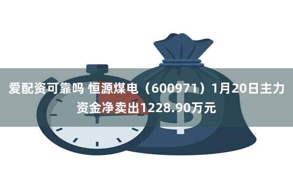 爱配资可靠吗 恒源煤电（600971）1月20日主力资金净卖出1228.90万元