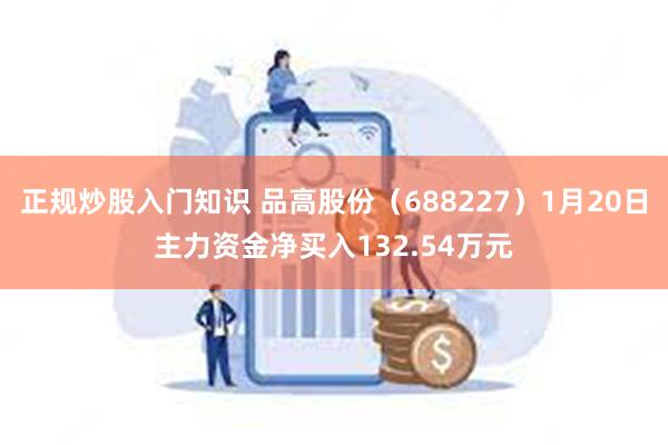 正规炒股入门知识 品高股份（688227）1月20日主力资金净买入132.54万元