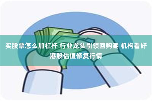 买股票怎么加杠杆 行业龙头引领回购潮 机构看好港股估值修复行情