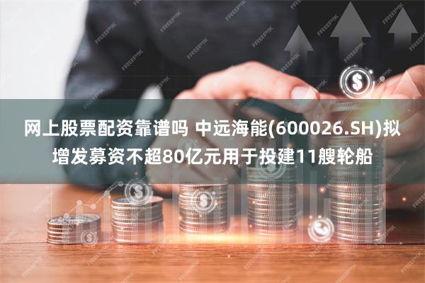 网上股票配资靠谱吗 中远海能(600026.SH)拟增发募资不超80亿元用于投建11艘轮船