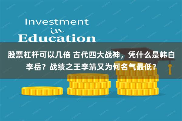 股票杠杆可以几倍 古代四大战神，凭什么是韩白李岳？战绩之王李靖又为何名气最低？